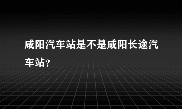 咸阳汽车站是不是咸阳长途汽车站？