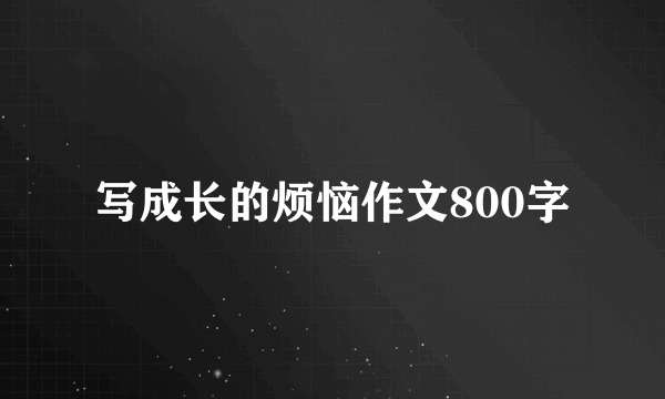 写成长的烦恼作文800字