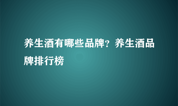 养生酒有哪些品牌？养生酒品牌排行榜