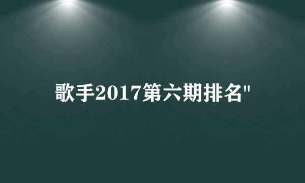 歌手2017第六期排名