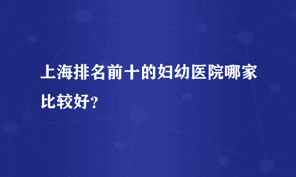 上海排名前十的妇幼医院哪家比较好？