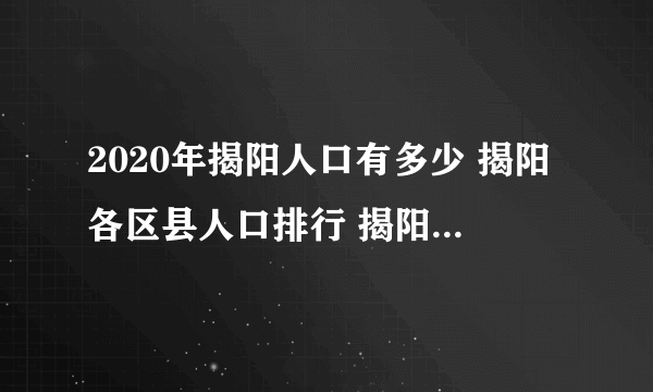 2020年揭阳人口有多少 揭阳各区县人口排行 揭阳市哪个区人口最多