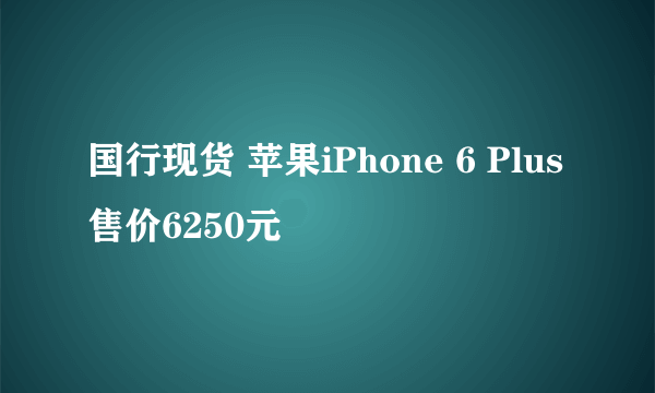 国行现货 苹果iPhone 6 Plus售价6250元