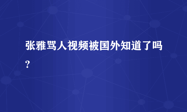 张雅骂人视频被国外知道了吗?