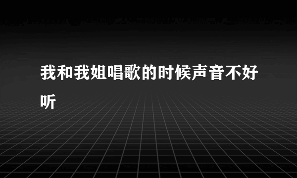 我和我姐唱歌的时候声音不好听