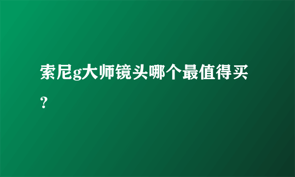 索尼g大师镜头哪个最值得买？