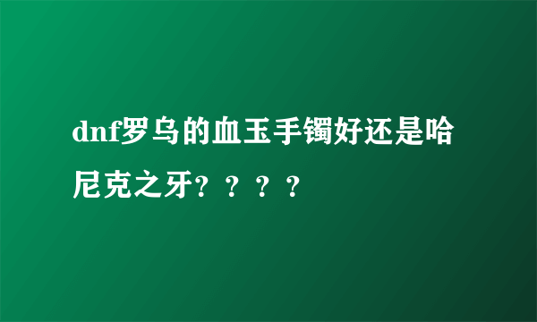 dnf罗乌的血玉手镯好还是哈尼克之牙？？？？