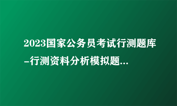 2023国家公务员考试行测题库-行测资料分析模拟题08.26