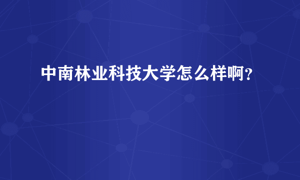 中南林业科技大学怎么样啊？