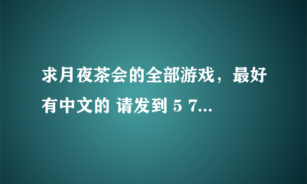 求月夜茶会的全部游戏，最好有中文的 请发到 5 7 2 1 0 4 6 7 3