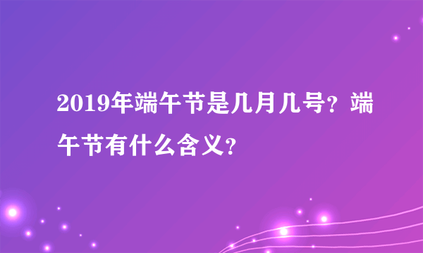 2019年端午节是几月几号？端午节有什么含义？