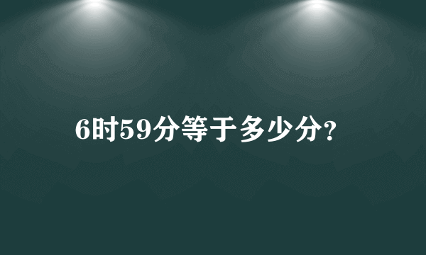 6时59分等于多少分？