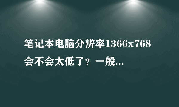 笔记本电脑分辨率1366x768会不会太低了？一般正常标准的电脑笔记本分辨率是多少，这个分辨率是高