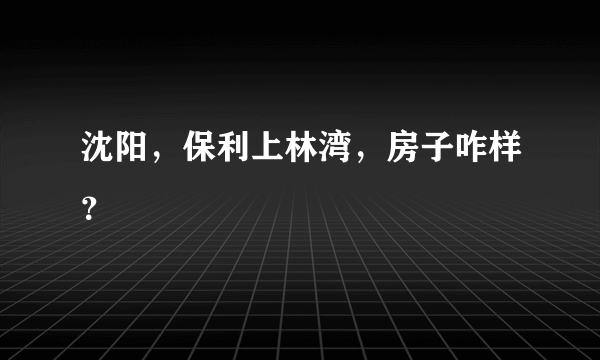 沈阳，保利上林湾，房子咋样？