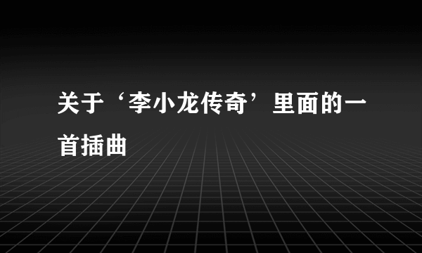 关于‘李小龙传奇’里面的一首插曲