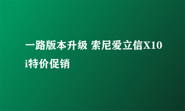 一路版本升级 索尼爱立信X10i特价促销