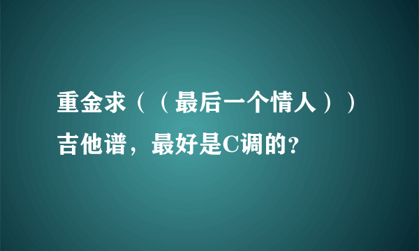 重金求（（最后一个情人））吉他谱，最好是C调的？