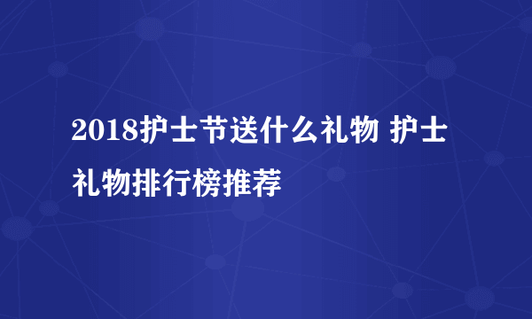 2018护士节送什么礼物 护士礼物排行榜推荐