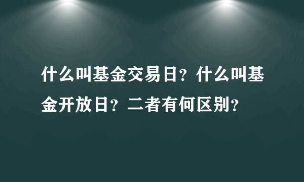 什么叫基金交易日？什么叫基金开放日？二者有何区别？