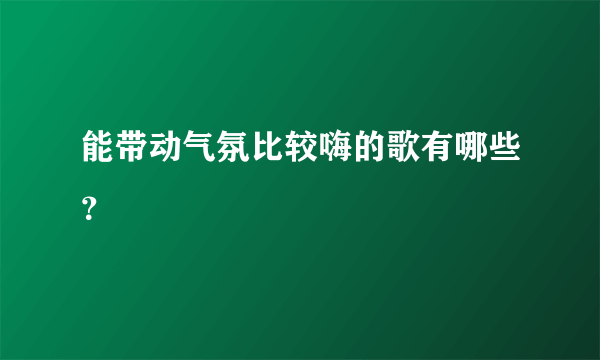 能带动气氛比较嗨的歌有哪些？