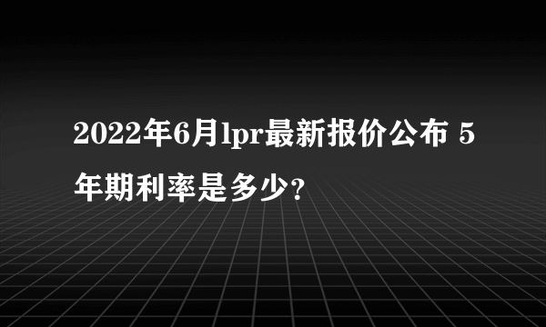 2022年6月lpr最新报价公布 5年期利率是多少？