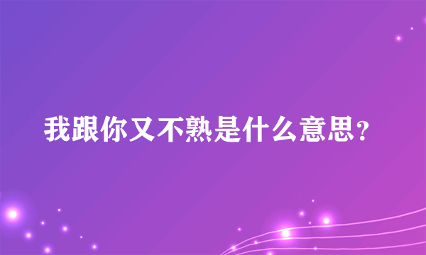 我跟你又不熟是什么意思？