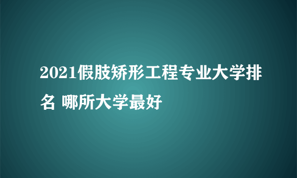 2021假肢矫形工程专业大学排名 哪所大学最好