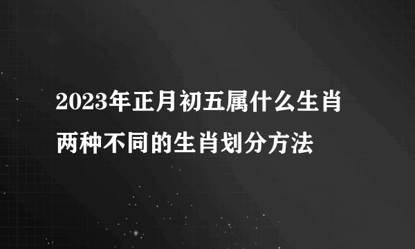 2023年正月初五属什么生肖 两种不同的生肖划分方法