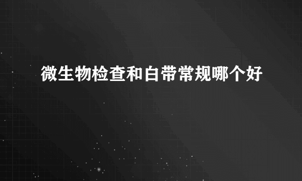 微生物检查和白带常规哪个好