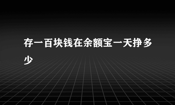 存一百块钱在余额宝一天挣多少