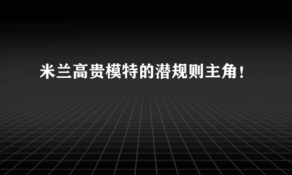 米兰高贵模特的潜规则主角！