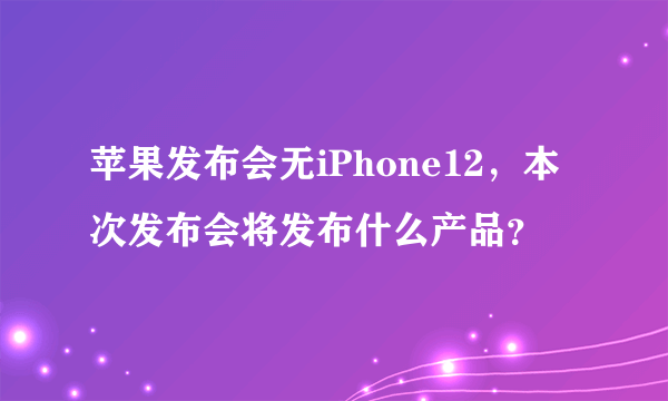 苹果发布会无iPhone12，本次发布会将发布什么产品？