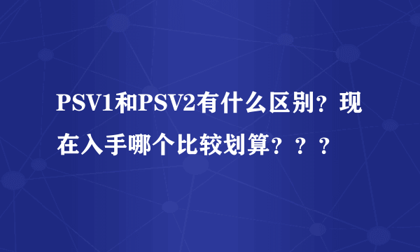 PSV1和PSV2有什么区别？现在入手哪个比较划算？？？