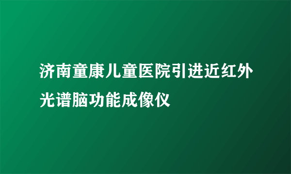 济南童康儿童医院引进近红外光谱脑功能成像仪