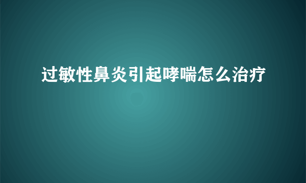 过敏性鼻炎引起哮喘怎么治疗