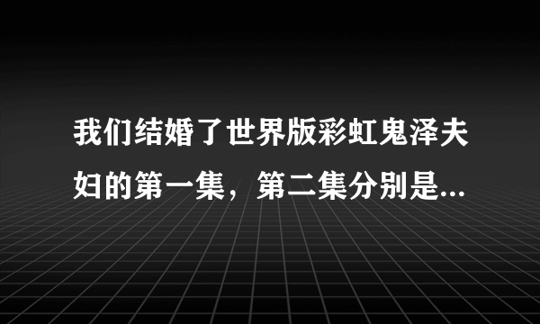 我们结婚了世界版彩虹鬼泽夫妇的第一集，第二集分别是几月几号的吗？现在播到几集了？