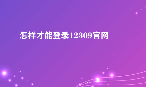 怎样才能登录12309官网