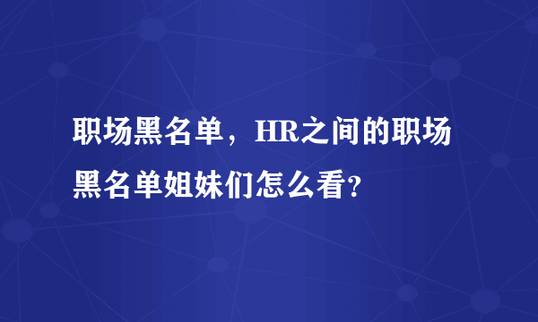 职场黑名单，HR之间的职场黑名单姐妹们怎么看？