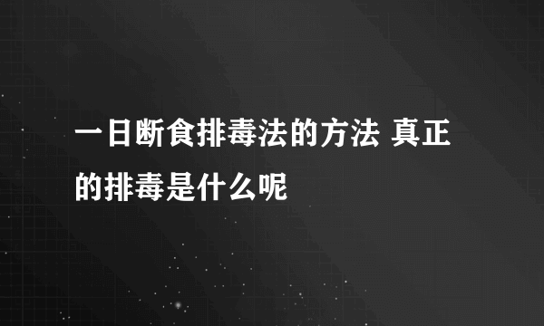 一日断食排毒法的方法 真正的排毒是什么呢