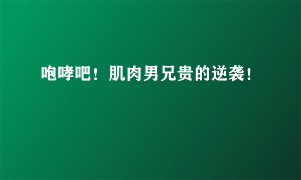 咆哮吧！肌肉男兄贵的逆袭！