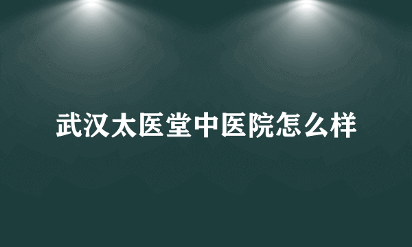 武汉太医堂中医院怎么样