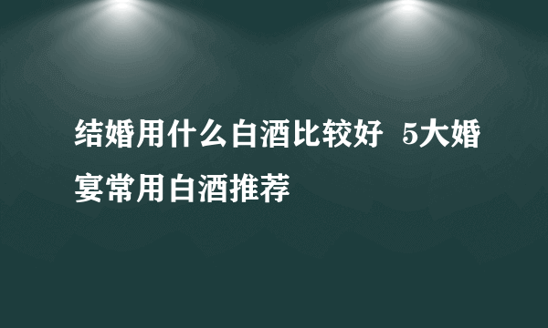 结婚用什么白酒比较好  5大婚宴常用白酒推荐