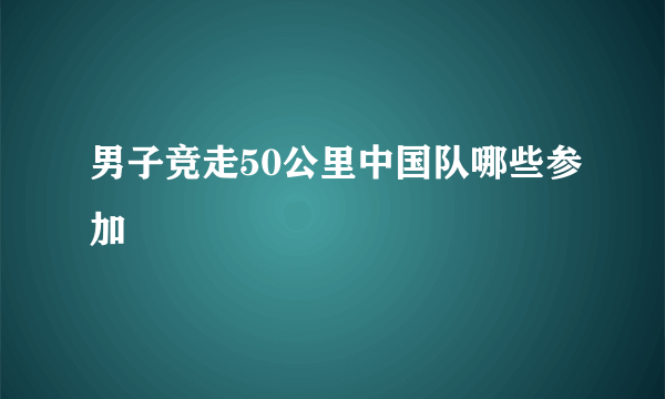 男子竞走50公里中国队哪些参加