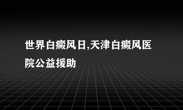 世界白癜风日,天津白癜风医院公益援助