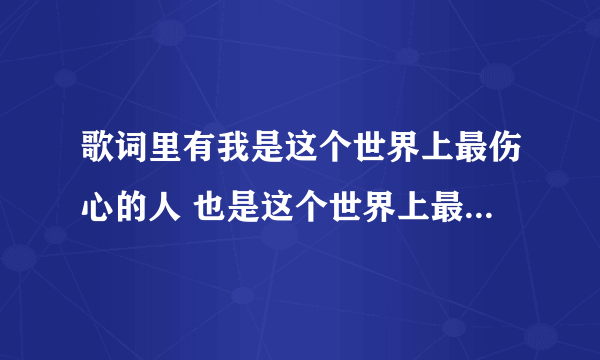 歌词里有我是这个世界上最伤心的人 也是这个世界上最爱你的人的歌名叫什么