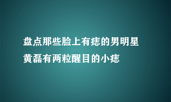 盘点那些脸上有痣的男明星    黄磊有两粒醒目的小痣