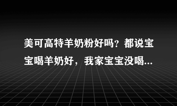 美可高特羊奶粉好吗？都说宝宝喝羊奶好，我家宝宝没喝过，不知道好不好