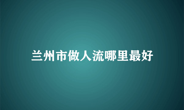 兰州市做人流哪里最好