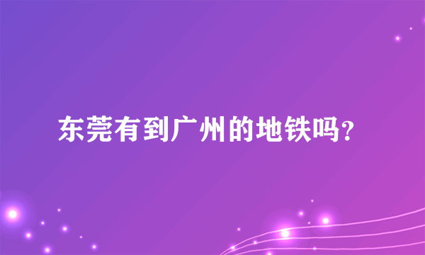 东莞有到广州的地铁吗？