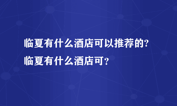 临夏有什么酒店可以推荐的?临夏有什么酒店可？